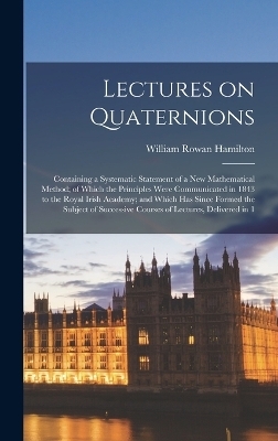 Lectures on Quaternions; Containing a Systematic Statement of a new Mathematical Method; of Which the Principles Were Communicated in 1843 to the Royal Irish Academy; and Which has Since Formed the Subject of Successive Courses of Lectures, Delivered in 1 - William Rowan Hamilton