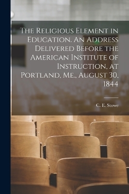 The Religious Element in Education. An Address Delivered Before the American Institute of Instruction, at Portland, Me., August 30, 1844 - 