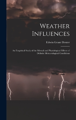 Weather Influences; an Empirical Study of the Mental and Physiological Effects of Definite Meteorological Conditions - Edwin Grant Dexter