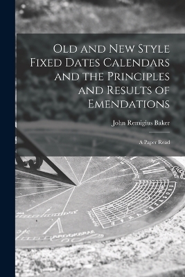Old and new Style Fixed Dates Calendars and the Principles and Results of Emendations; a Paper Read - Baker John Remigius