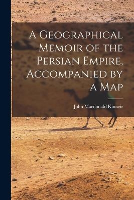 A Geographical Memoir of the Persian Empire, Accompanied by a Map - John MacDonald Kinneir