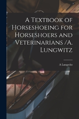 A Textbook of Horseshoeing for Horseshoers and Veterinarians /A. Lungwitz - A Lungwitz