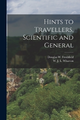 Hints to Travellers, Scientific and General - Douglas W Freshfield, W J L Wharton