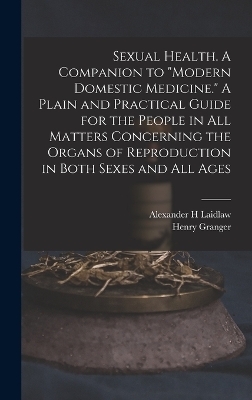 Sexual Health. A Companion to "Modern Domestic Medicine." A Plain and Practical Guide for the People in All Matters Concerning the Organs of Reproduction in Both Sexes and All Ages - Henry Granger 1853- Hanchett, Alexander H Laidlaw