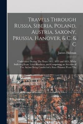 Travels Through Russia, Siberia, Poland, Austria, Saxony, Prussia, Hanover, & C. & C - James Holman