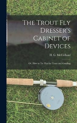 The Trout Fly Dresser's Cabinet of Devices; or, How to Tie Flies for Trout and Grayling - McClelland H G (Harry G )