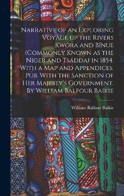 Narrative of an Exploring Voyage up the Rivers Kwóra and Bínue (commonly Known as the Niger and Tsádda) in 1854. With a map and Appendices. Pub. With the Sanction of Her Majesty's Government. By William Balfour Baikie - William Balfour Baikie