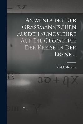 Anwendung Der Grassmann'schen Ausdehnungslehre Auf Die Geometrie Der Kreise in Der Ebene ... - Rudolf Mehmke