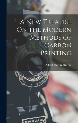 A New Treatise On the Modern Methods of Carbon Printing - Albert Martin Marton