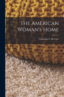 The American Woman's Home - Catharine E Beecher