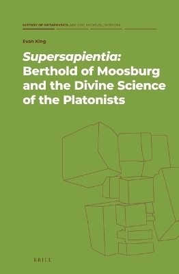 Supersapientia: Berthold of Moosburg and the Divine Science of the Platonists - Evan King