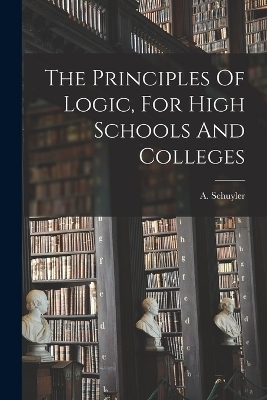 The Principles Of Logic, For High Schools And Colleges - 