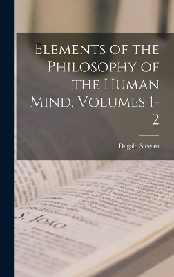 Elements of the Philosophy of the Human Mind, Volumes 1-2 - Dugald Stewart