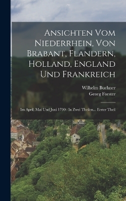 Ansichten Vom Niederrhein, Von Brabant, Flandern, Holland, England Und Frankreich - Georg Forster, Wilhelm Buchner