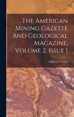 The American Mining Gazette And Geological Magazine, Volume 2, Issue 1 - Gilbert E Currie