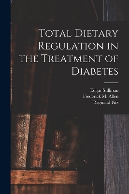 Total Dietary Regulation in the Treatment of Diabetes - Frederick M 1879- Allen, Edgar Stillman, Reginald Fitz