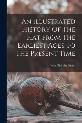 An Illustrated History Of The Hat From The Earliest Ages To The Present Time - John Nicholas Genin