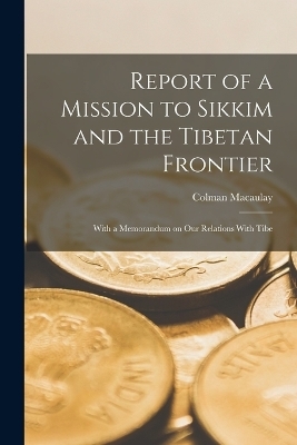 Report of a Mission to Sikkim and the Tibetan Frontier - Colman Macaulay
