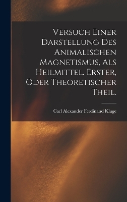 Versuch einer Darstellung des animalischen Magnetismus, als Heilmittel. Erster, oder theoretischer Theil. - Carl Alexander Ferdinand Kluge