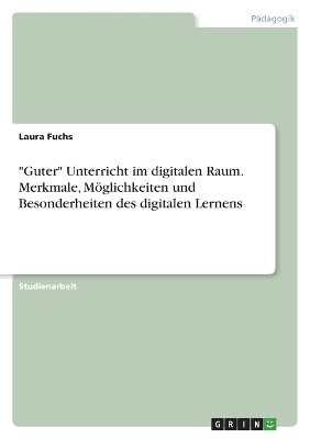 "Guter" Unterricht im digitalen Raum. Merkmale, MÃ¶glichkeiten und Besonderheiten des digitalen Lernens - Laura Fuchs