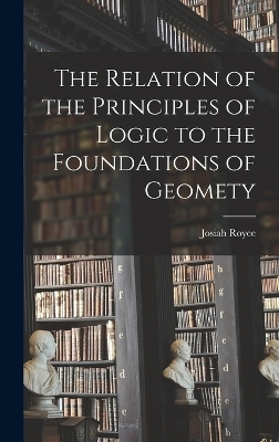 The Relation of the Principles of Logic to the Foundations of Geomety - Josiah Royce