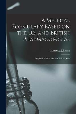 A Medical Formulary Based on the U.S. and British Pharmacopoeias; Together With Numerous French, Ger - Laurence Johnson