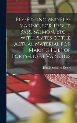 Fly-Fishing and Fly-Making, for Trout, Bass, Salmon, Etc. ... With Plates of the Actual Material for Making Flies of Forty-Eight Varieties - John Harrington Keene