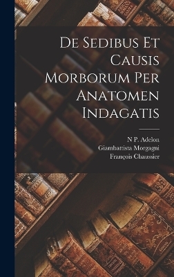 De Sedibus Et Causis Morborum Per Anatomen Indagatis - Giambattista Morgagni, François Chaussier, N P Adelon
