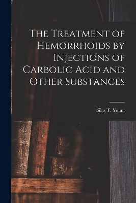 The Treatment of Hemorrhoids by Injections of Carbolic Acid and Other Substances - Silas T Yount