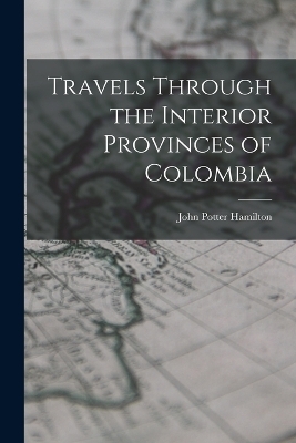 Travels Through the Interior Provinces of Colombia - John Potter Hamilton