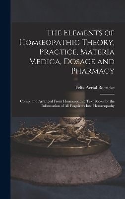 The Elements of Homoeopathic Theory, Practice, Materia Medica, Dosage and Pharmacy - Felix Aerial Boericke