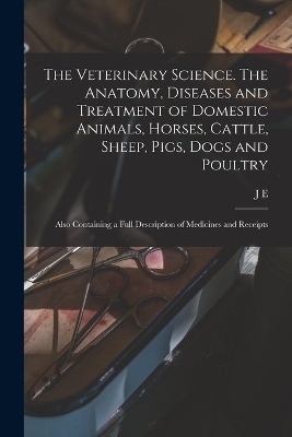 The Veterinary Science. The Anatomy, Diseases and Treatment of Domestic Animals, Horses, Cattle, Sheep, Pigs, Dogs and Poultry; Also Containing a Full Description of Medicines and Receipts - J E B 1872 Hodgins