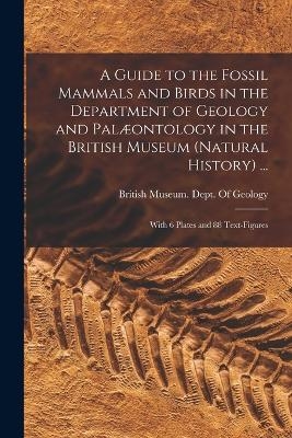 A Guide to the Fossil Mammals and Birds in the Department of Geology and Palæontology in the British Museum (Natural History) ... - 