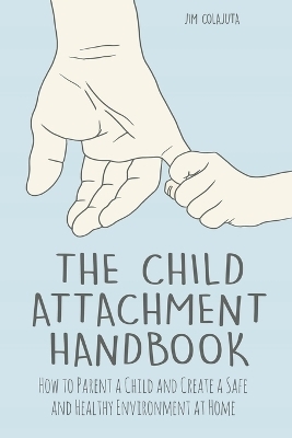 The Child Attachment Handbook How to Parent a Child and Create a Safe and Healthy Environment at Home - Jim Colajuta