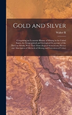 Gold and Silver; Comprising an Economic History of Mining in the United States, the Geographical and Geological Occurrence of the Precious Metals, With Their Mineralogical Associations, History and Description of Methods of Mining and Extraction of Values - Walter R B 1870 Crane