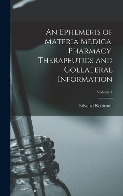An Ephemeris of Materia Medica, Pharmacy, Therapeutics and Collateral Information; Volume 1 - Edward Robinson 1819-1900 Squibb