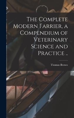 The Complete Modern Farrier, a Compendium of Veterinary Science and Practice .. - Thomas Brown