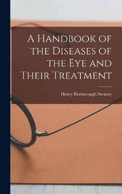 A Handbook of the Diseases of the Eye and Their Treatment - Henry Rosborough Swanzy