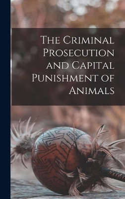 The Criminal Prosecution and Capital Punishment of Animals -  Anonymous