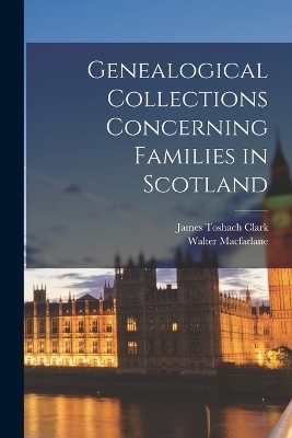 Genealogical Collections Concerning Families in Scotland - Walter MacFarlane, James Toshach Clark