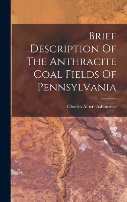 Brief Description Of The Anthracite Coal Fields Of Pennsylvania - Charles Albert Ashburner