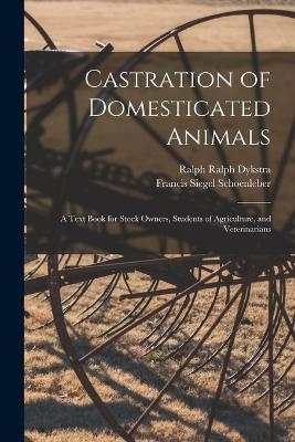 Castration of Domesticated Animals; a Text Book for Stock Owners, Students of Agriculture, and Veterinarians - Francis Siegel Schoenleber, Ralph Ralph Dykstra