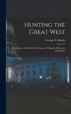 Hunting the Great West - George O Shields