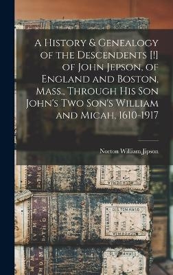 A History & Genealogy of the Descendents [!] of John Jepson, of England and Boston, Mass., Through his son John's two Son's William and Micah, 1610-1917 - Norton William Jipson