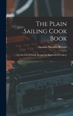 The Plain Sailing Cook Book; a Collection of Simple Recipes for Beginners in Cookery - Browne Susanna Shanklin