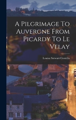 A Pilgrimage To Auvergne From Picardy To Le Velay - Louisa Stewart Costello