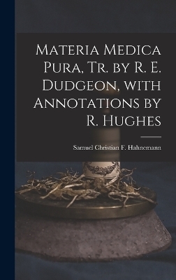 Materia Medica Pura, Tr. by R. E. Dudgeon, with Annotations by R. Hughes - Samuel Christian F Hahnemann