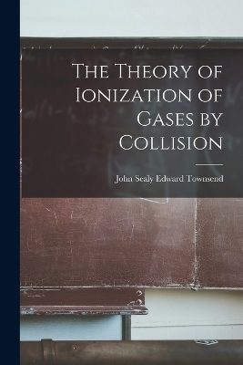 The Theory of Ionization of Gases by Collision - John Sealy Edward Townsend