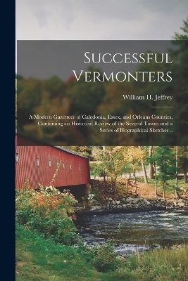 Successful Vermonters; a Modern Gazetteer of Caledonia, Essex, and Orleans Counties, Containing an Historical Review of the Several Towns and a Series of Biographical Sketches .. - 