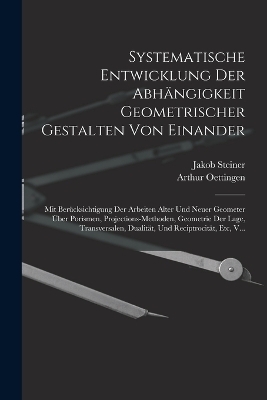 Systematische Entwicklung Der Abhängigkeit Geometrischer Gestalten Von Einander - Jakob Steiner, Arthur Oettingen